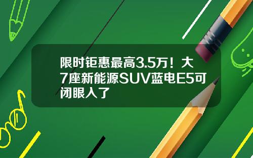 限时钜惠最高3.5万！大7座新能源SUV蓝电E5可闭眼入了