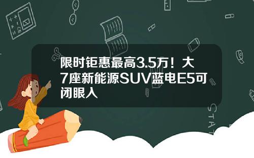 限时钜惠最高3.5万！大7座新能源SUV蓝电E5可闭眼入