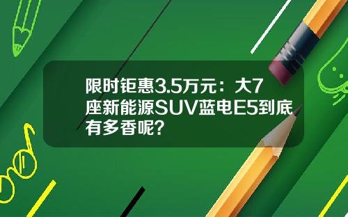 限时钜惠3.5万元：大7座新能源SUV蓝电E5到底有多香呢？
