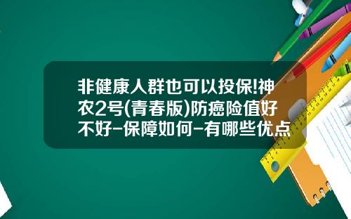 非健康人群也可以投保!神农2号(青春版)防癌险值好不好-保障如何-有哪些优点-_1