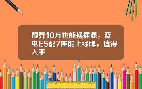 预算10万也能换插混，蓝电E5配7座能上绿牌，值得入手