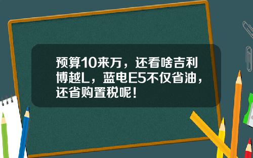预算10来万，还看啥吉利博越L，蓝电E5不仅省油，还省购置税呢！