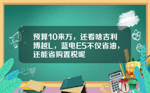 预算10来万，还看啥吉利博越L，蓝电E5不仅省油，还能省购置税呢
