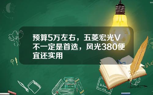 预算5万左右，五菱宏光V不一定是首选，风光380便宜还实用