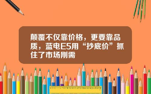 颠覆不仅靠价格，更要靠品质，蓝电E5用“抄底价”抓住了市场刚需