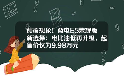 颠覆想象！蓝电E5荣耀版新选择：电比油低再升级，起售价仅为9.98万元