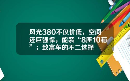风光380不仅价低，空间还巨强悍，能装“8座10箱”；致富车的不二选择