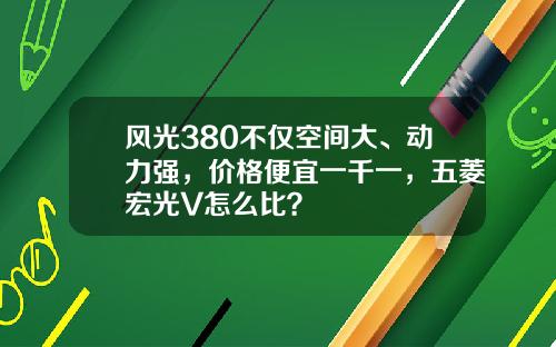 风光380不仅空间大、动力强，价格便宜一千一，五菱宏光V怎么比？
