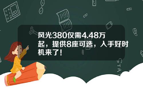 风光380仅需4.48万起，提供8座可选，入手好时机来了！