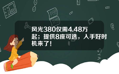 风光380仅需4.48万起；提供8座可选，入手好时机来了！