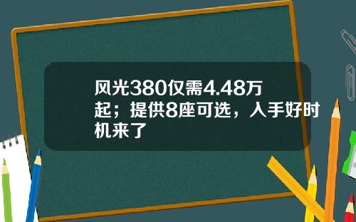 风光380仅需4.48万起；提供8座可选，入手好时机来了