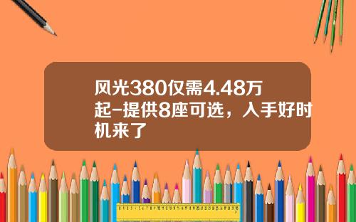 风光380仅需4.48万起-提供8座可选，入手好时机来了