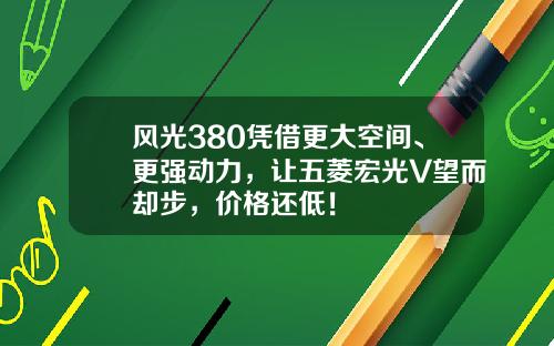 风光380凭借更大空间、更强动力，让五菱宏光V望而却步，价格还低！