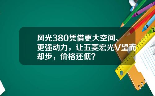 风光380凭借更大空间、更强动力，让五菱宏光V望而却步，价格还低？