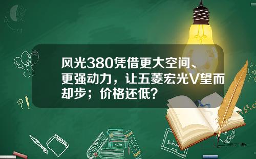 风光380凭借更大空间、更强动力，让五菱宏光V望而却步；价格还低？