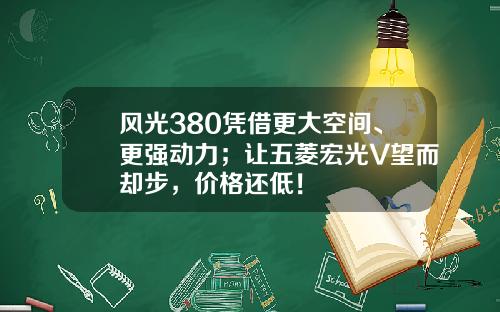风光380凭借更大空间、更强动力；让五菱宏光V望而却步，价格还低！