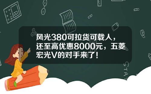 风光380可拉货可载人，还至高优惠8000元，五菱宏光V的对手来了！