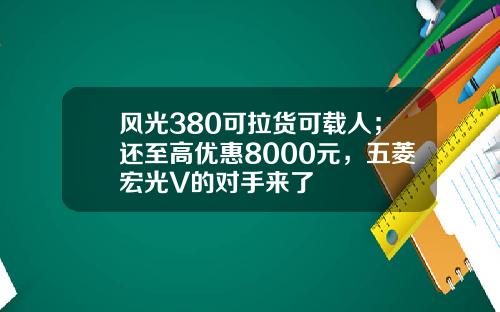 风光380可拉货可载人；还至高优惠8000元，五菱宏光V的对手来了