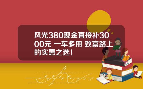 风光380现金直接补3000元 一车多用 致富路上的实惠之选！