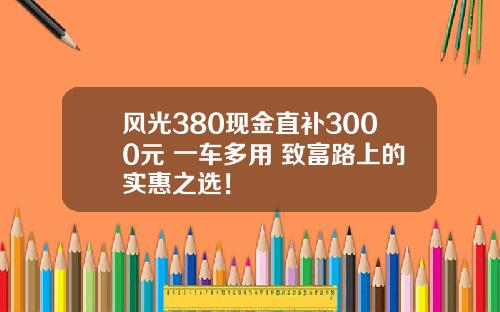 风光380现金直补3000元 一车多用 致富路上的实惠之选！
