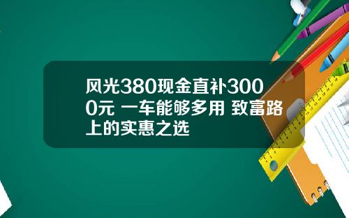 风光380现金直补3000元 一车能够多用 致富路上的实惠之选
