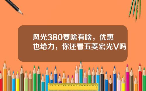 风光380要啥有啥，优惠也给力，你还看五菱宏光V吗