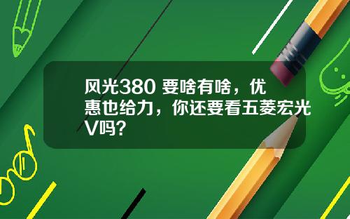 风光380 要啥有啥，优惠也给力，你还要看五菱宏光V吗？
