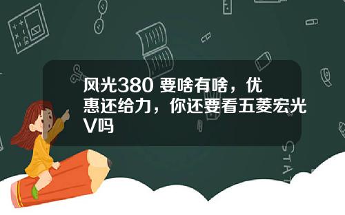 风光380 要啥有啥，优惠还给力，你还要看五菱宏光V吗