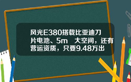 风光E380搭载比亚迪刀片电池、5m³大空间，还有营运资质，只要9.48万出头哦