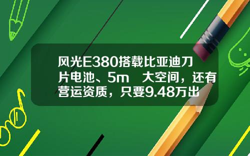 风光E380搭载比亚迪刀片电池、5m³大空间，还有营运资质，只要9.48万出头！