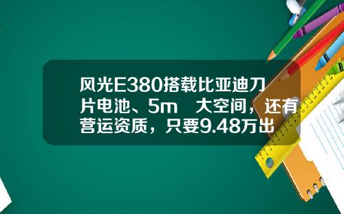 风光E380搭载比亚迪刀片电池、5m³大空间，还有营运资质，只要9.48万出头