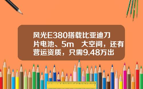 风光E380搭载比亚迪刀片电池、5m³大空间，还有营运资质，只需9.48万出头