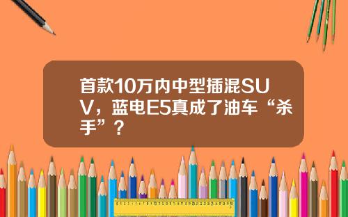 首款10万内中型插混SUV，蓝电E5真成了油车“杀手”？