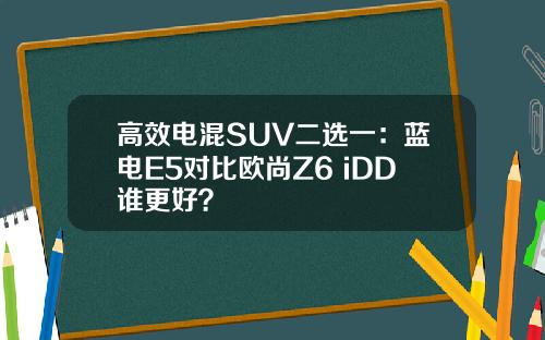 高效电混SUV二选一：蓝电E5对比欧尚Z6 iDD谁更好？