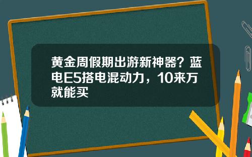 黄金周假期出游新神器？蓝电E5搭电混动力，10来万就能买