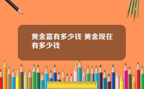 黄金富有多少钱 黄金现在有多少钱