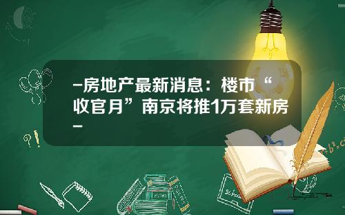 -房地产最新消息：楼市“收官月”南京将推1万套新房-