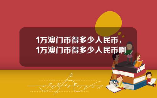 1万澳门币得多少人民币，1万澳门币得多少人民币啊