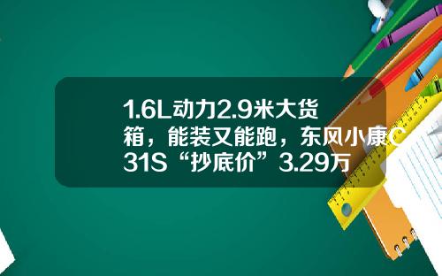 1.6L动力2.9米大货箱，能装又能跑，东风小康C31S“抄底价”3.29万元