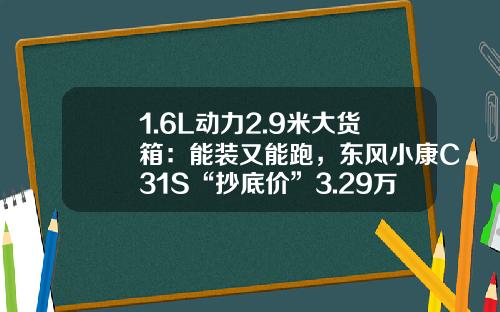 1.6L动力2.9米大货箱：能装又能跑，东风小康C31S“抄底价”3.29万！