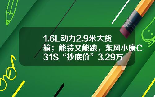 1.6L动力2.9米大货箱；能装又能跑，东风小康C31S“抄底价”3.29万！