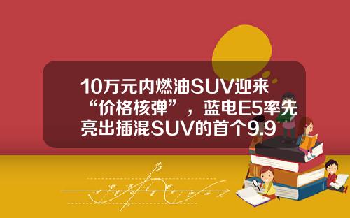 10万元内燃油SUV迎来“价格核弹”，蓝电E5率先亮出插混SUV的首个9.98万！
