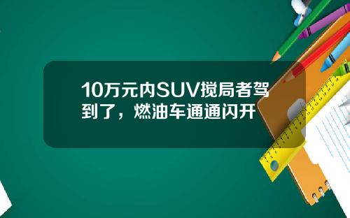 10万元内SUV搅局者驾到了，燃油车通通闪开