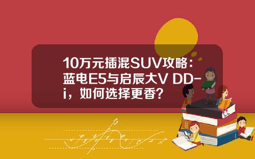 10万元插混SUV攻略：蓝电E5与启辰大V DD-i，如何选择更香？
