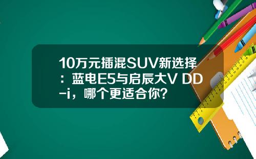 10万元插混SUV新选择：蓝电E5与启辰大V DD-i，哪个更适合你？