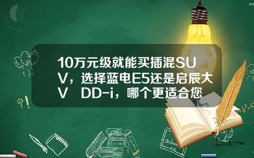 10万元级就能买插混SUV，选择蓝电E5还是启辰大V DD-i，哪个更适合您？