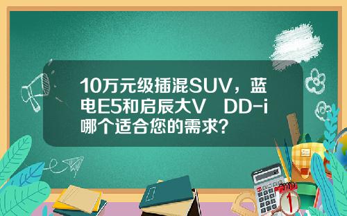 10万元级插混SUV，蓝电E5和启辰大V DD-i哪个适合您的需求？
