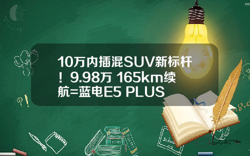 10万内插混SUV新标杆！9.98万+165km续航=蓝电E5 PLUS