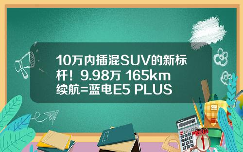10万内插混SUV的新标杆！9.98万+165km续航=蓝电E5 PLUS