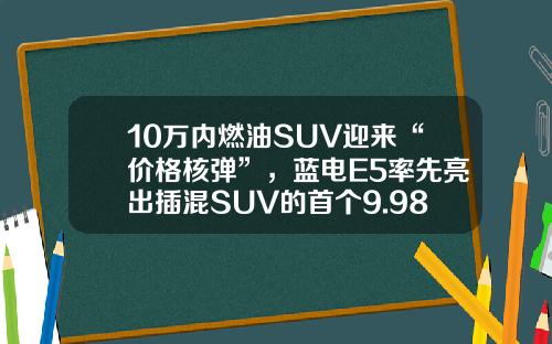 10万内燃油SUV迎来“价格核弹”，蓝电E5率先亮出插混SUV的首个9.98万元
